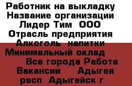 Работник на выкладку › Название организации ­ Лидер Тим, ООО › Отрасль предприятия ­ Алкоголь, напитки › Минимальный оклад ­ 25 600 - Все города Работа » Вакансии   . Адыгея респ.,Адыгейск г.